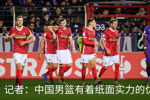 记者：中国男篮有着纸面实力的优势 要控制好篮板 限制日本的反击