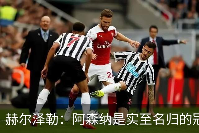 赫尔泽勒：阿森纳是实至名归的冠军，他们可能有英格兰最强阵容